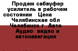 Продам сабвуфер усилитель в рабочем состоянии › Цена ­ 2 500 - Челябинская обл., Челябинск г. Авто » Аудио, видео и автонавигация   